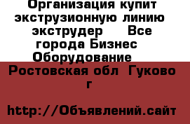 Организация купит экструзионную линию (экструдер). - Все города Бизнес » Оборудование   . Ростовская обл.,Гуково г.